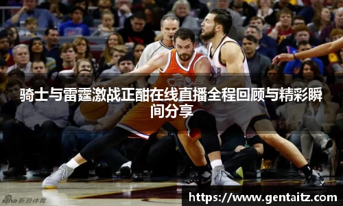 骑士与雷霆激战正酣在线直播全程回顾与精彩瞬间分享