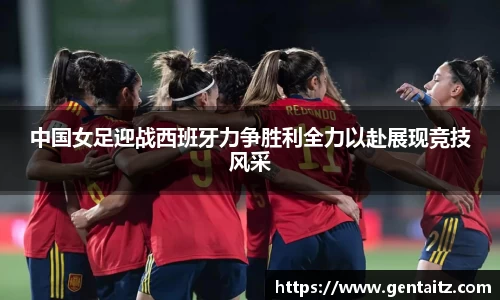 中国女足迎战西班牙力争胜利全力以赴展现竞技风采
