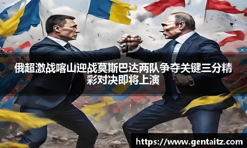 俄超激战喀山迎战莫斯巴达两队争夺关键三分精彩对决即将上演