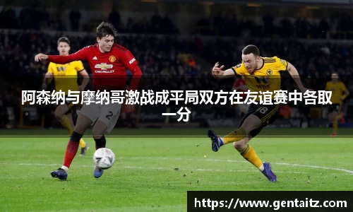 阿森纳与摩纳哥激战成平局双方在友谊赛中各取一分